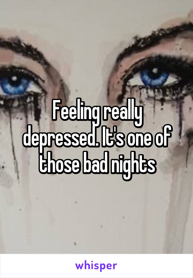 Feeling really depressed. It's one of those bad nights