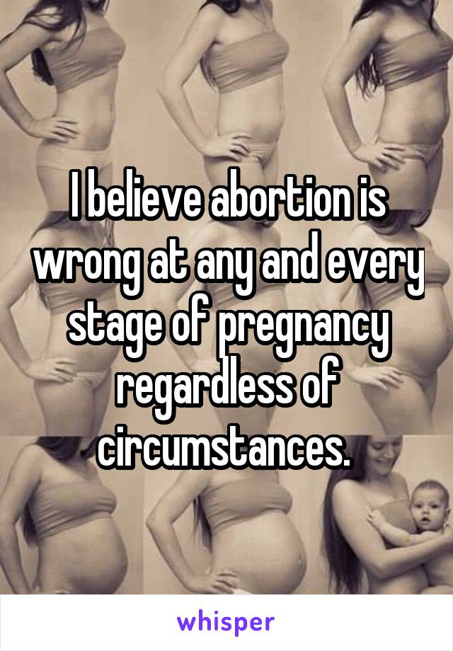 I believe abortion is wrong at any and every stage of pregnancy regardless of circumstances. 