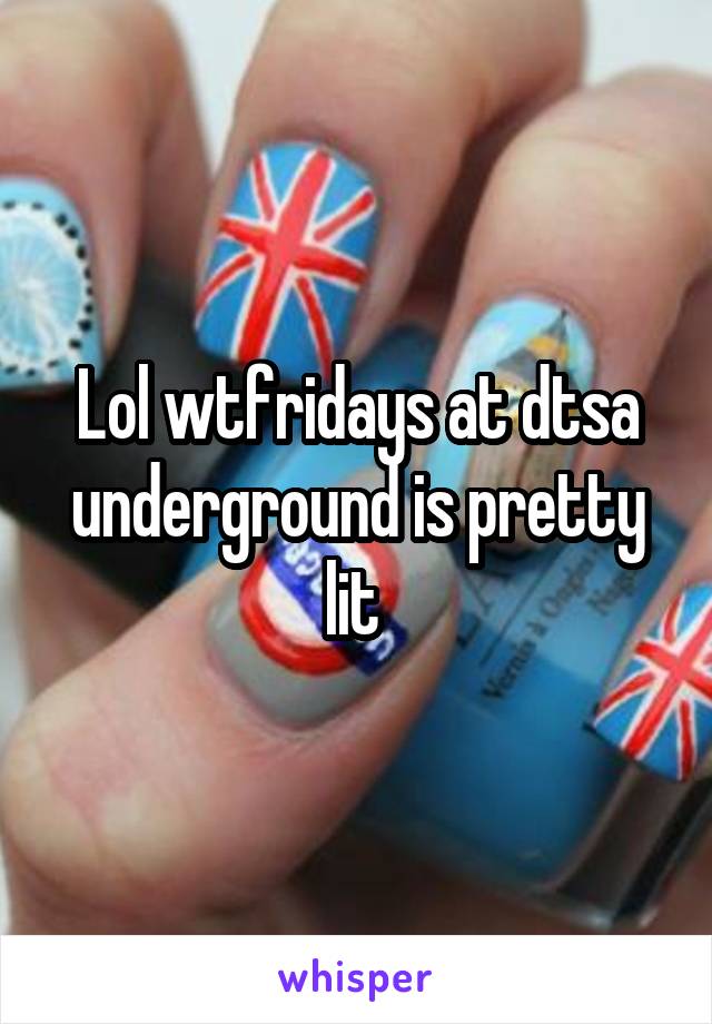 Lol wtfridays at dtsa underground is pretty lit 