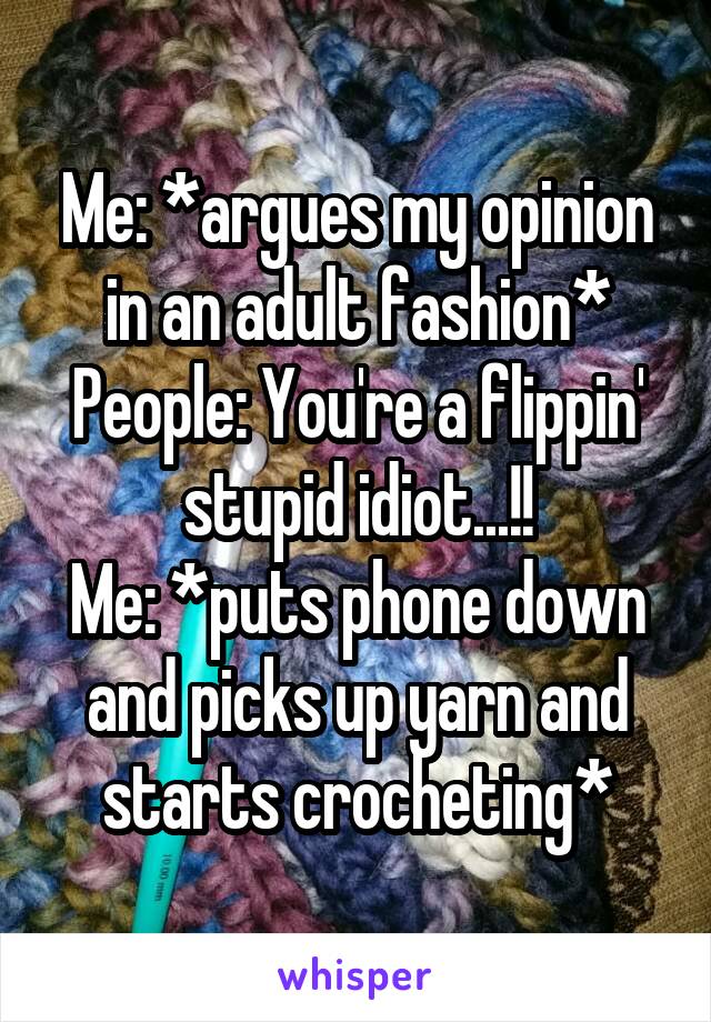 Me: *argues my opinion in an adult fashion*
People: You're a flippin' stupid idiot...!!
Me: *puts phone down and picks up yarn and starts crocheting*