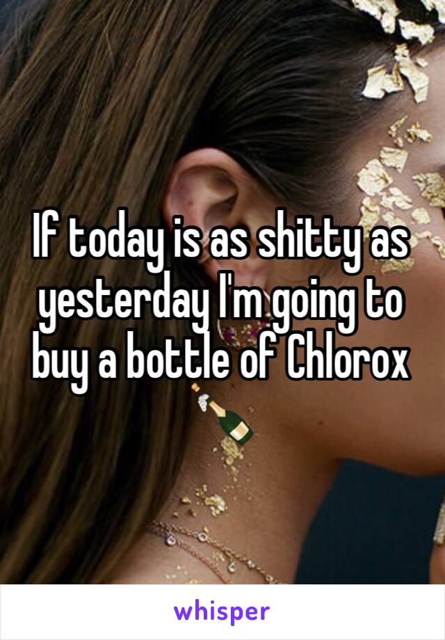 If today is as shitty as yesterday I'm going to buy a bottle of Chlorox 🍾
