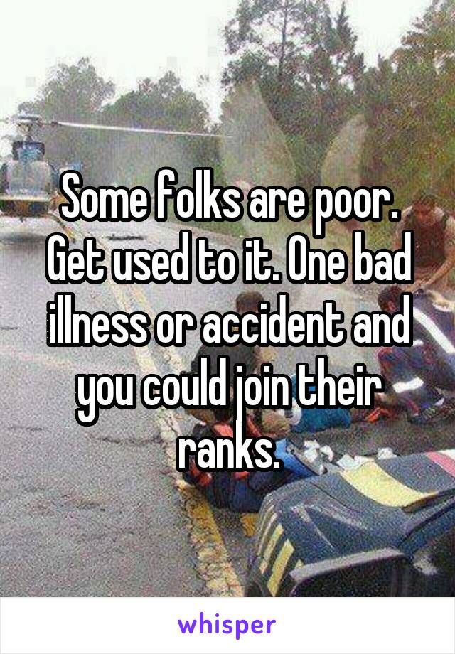 Some folks are poor. Get used to it. One bad illness or accident and you could join their ranks.