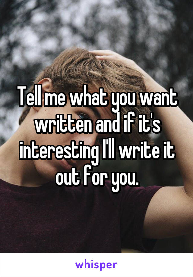 Tell me what you want written and if it's interesting I'll write it out for you.