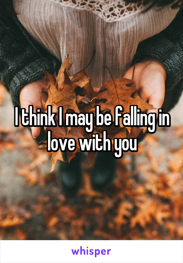 I think I may be falling in love with you