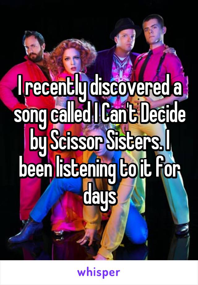 I recently discovered a song called I Can't Decide by Scissor Sisters. I been listening to it for days