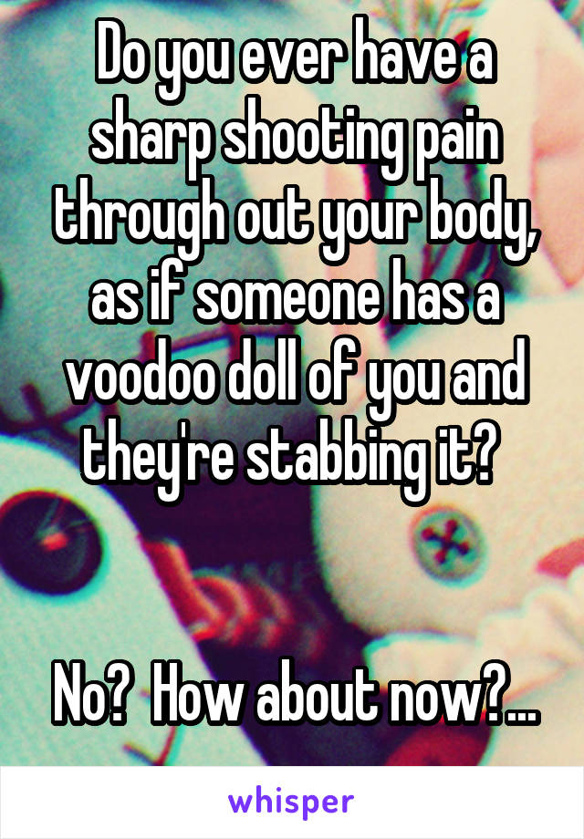 Do you ever have a sharp shooting pain through out your body, as if someone has a voodoo doll of you and they're stabbing it? 


No?  How about now?... 