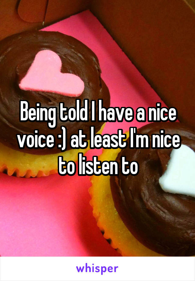 Being told I have a nice voice :) at least I'm nice to listen to
