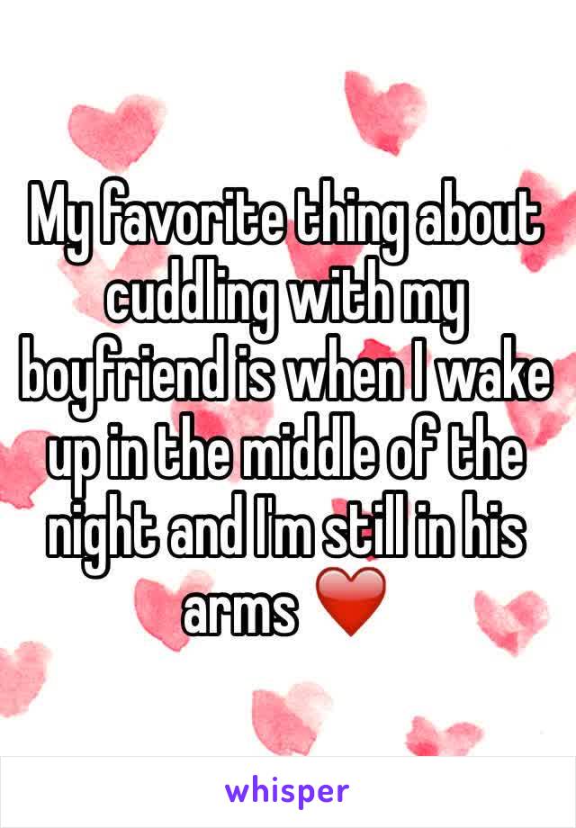 My favorite thing about cuddling with my boyfriend is when I wake up in the middle of the night and I'm still in his arms ❤️