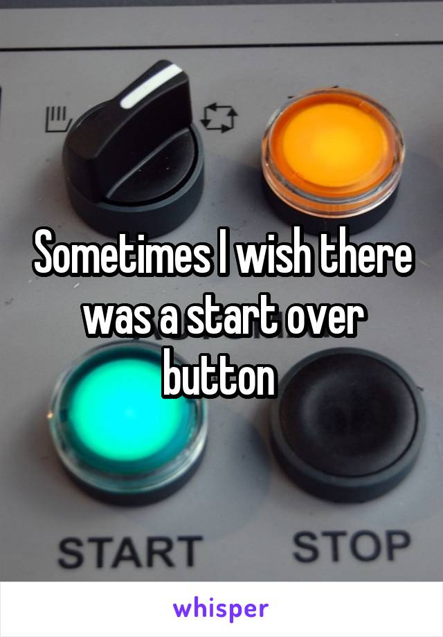 Sometimes I wish there was a start over button 