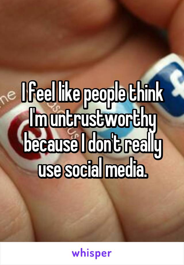 I feel like people think I'm untrustworthy because I don't really use social media.