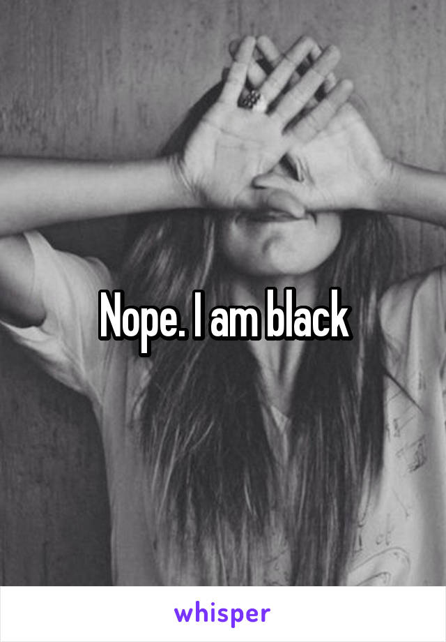 Nope. I am black