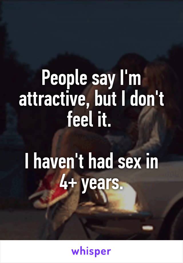 People say I'm attractive, but I don't feel it. 

I haven't had sex in 4+ years.