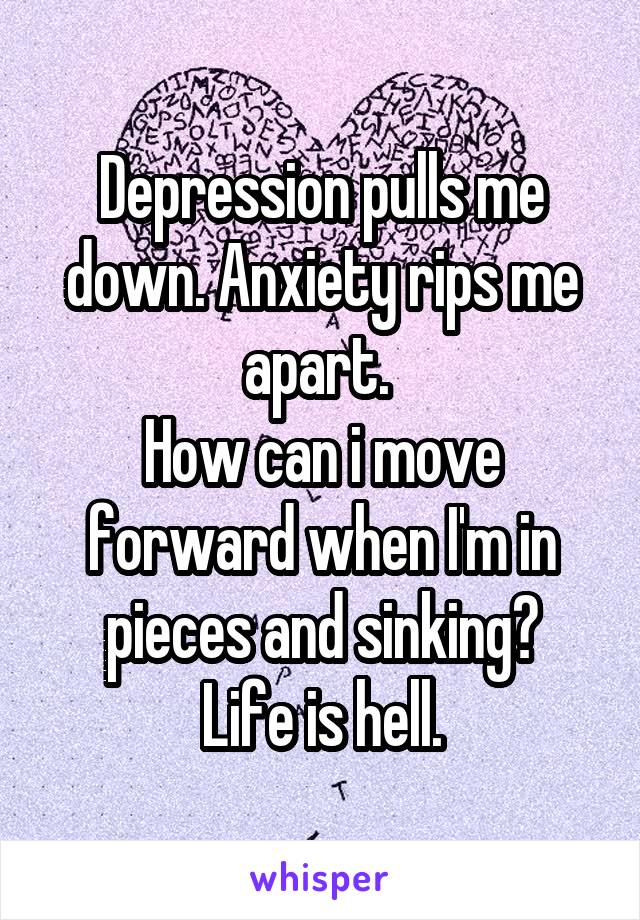 Depression pulls me down. Anxiety rips me apart. 
How can i move forward when I'm in pieces and sinking?
Life is hell.