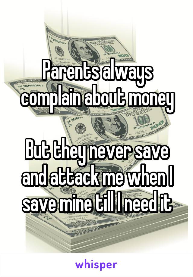 Parents always complain about money

But they never save and attack me when I save mine till I need it