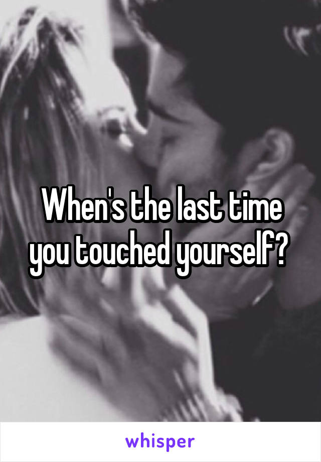 When's the last time you touched yourself? 