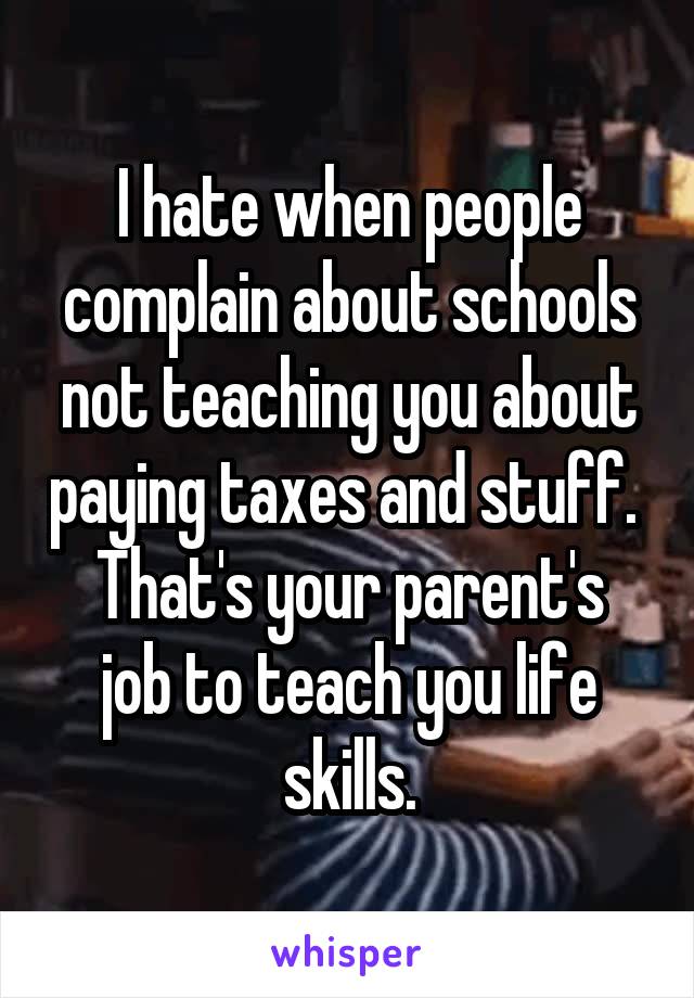 I hate when people complain about schools not teaching you about paying taxes and stuff. 
That's your parent's job to teach you life skills.