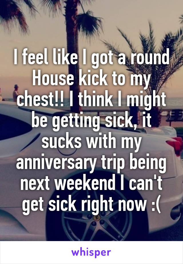 I feel like I got a round House kick to my chest!! I think I might be getting sick, it sucks with my anniversary trip being next weekend I can't get sick right now :(