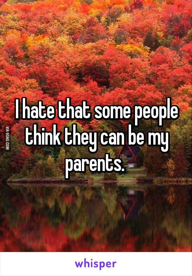 I hate that some people think they can be my parents. 