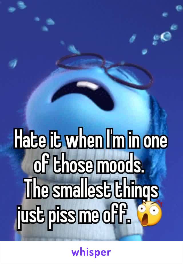 Hate it when I'm in one of those moods. 
The smallest things just piss me off. 😲
