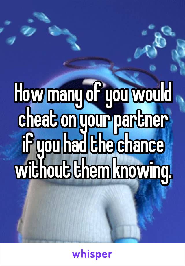 How many of you would cheat on your partner if you had the chance without them knowing.