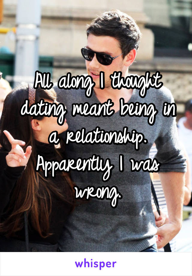 All along I thought dating meant being in a relationship.
Apparently I was wrong.