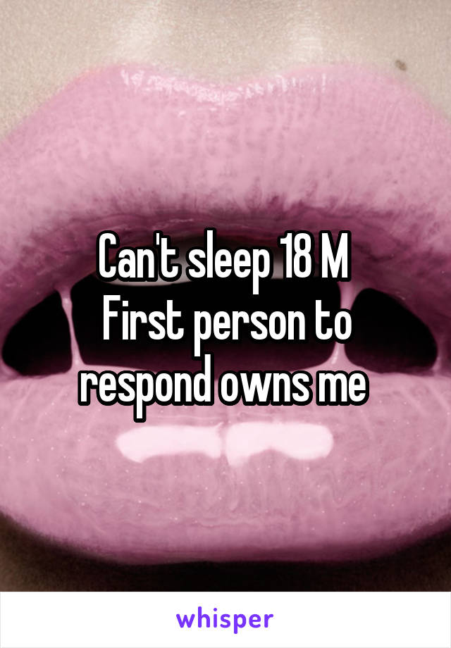 Can't sleep 18 M 
First person to respond owns me 
