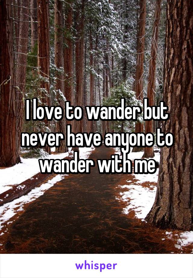I love to wander but never have anyone to wander with me