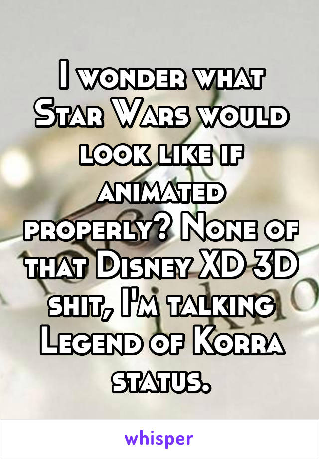 I wonder what Star Wars would look like if animated properly? None of that Disney XD 3D shit, I'm talking Legend of Korra status.