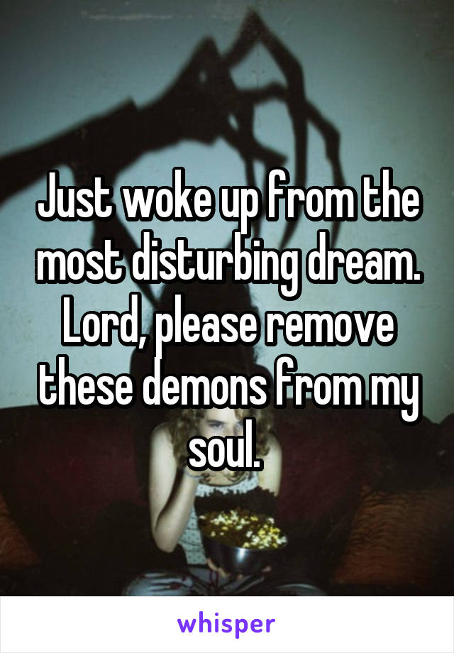 Just woke up from the most disturbing dream. Lord, please remove these demons from my soul. 
