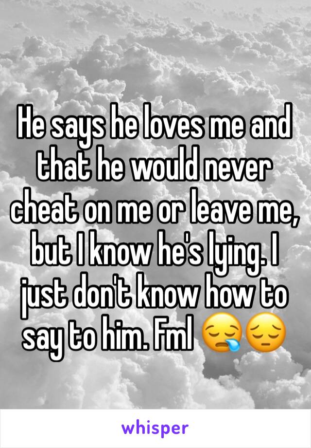 He says he loves me and that he would never cheat on me or leave me, but I know he's lying. I just don't know how to say to him. Fml 😪😔