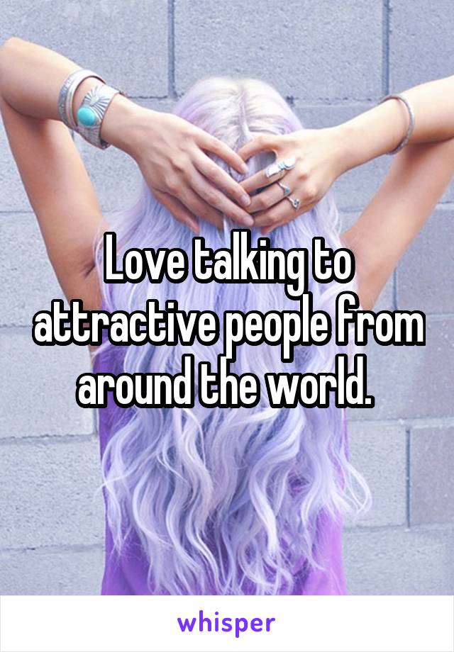 Love talking to attractive people from around the world. 