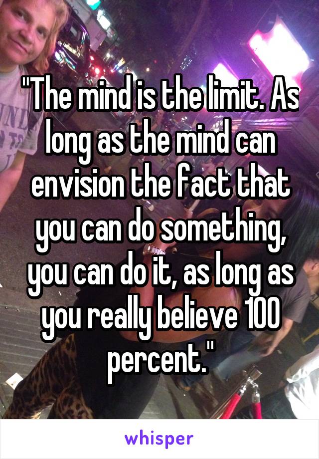 "The mind is the limit. As long as the mind can envision the fact that you can do something, you can do it, as long as you really believe 100 percent."