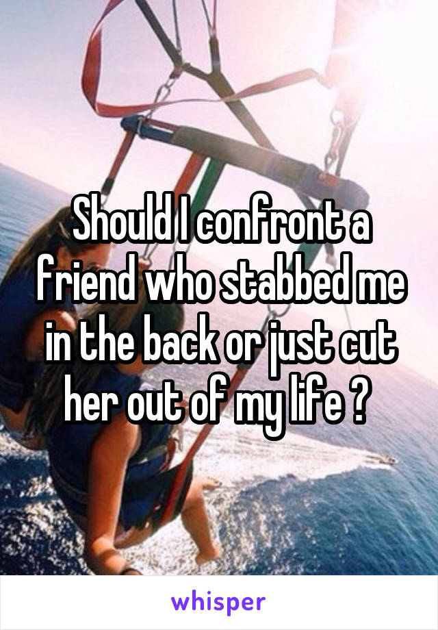 Should I confront a friend who stabbed me in the back or just cut her out of my life ? 
