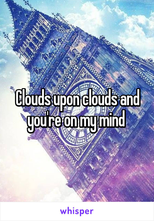 Clouds upon clouds and you're on my mind 
