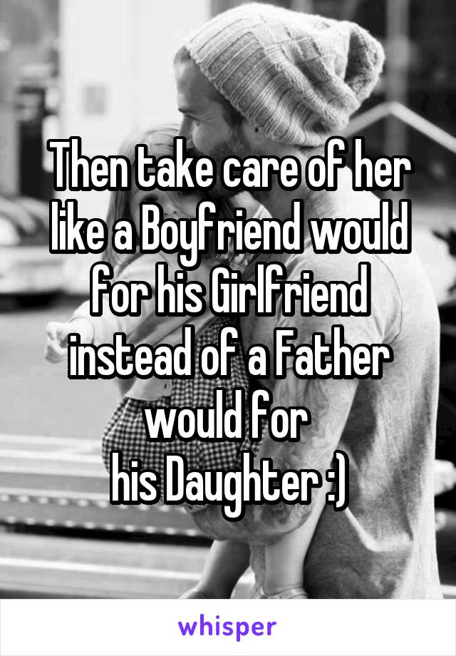 Then take care of her like a Boyfriend would for his Girlfriend instead of a Father would for 
his Daughter :)