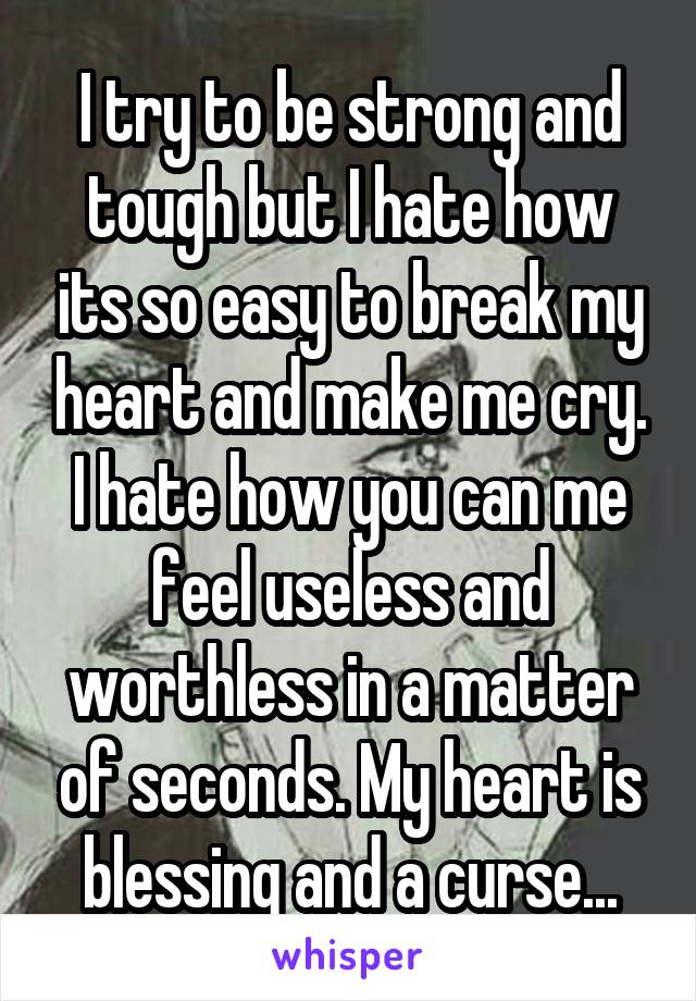 I try to be strong and tough but I hate how its so easy to break my heart and make me cry. I hate how you can me feel useless and worthless in a matter of seconds. My heart is blessing and a curse...