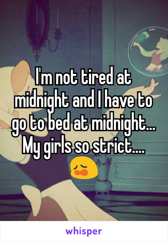 I'm not tired at midnight and I have to go to bed at midnight... My girls so strict.... 😩