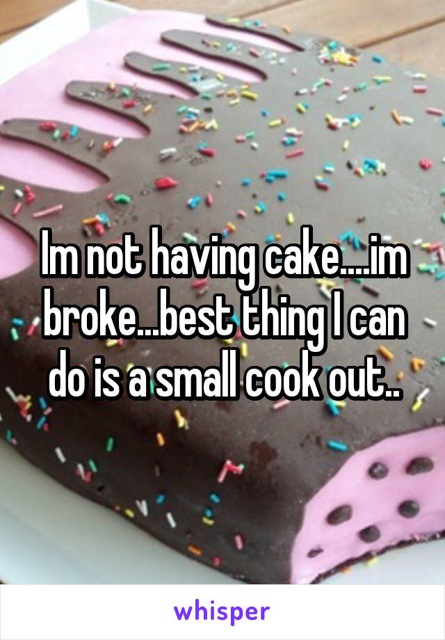 Im not having cake....im broke...best thing I can do is a small cook out..