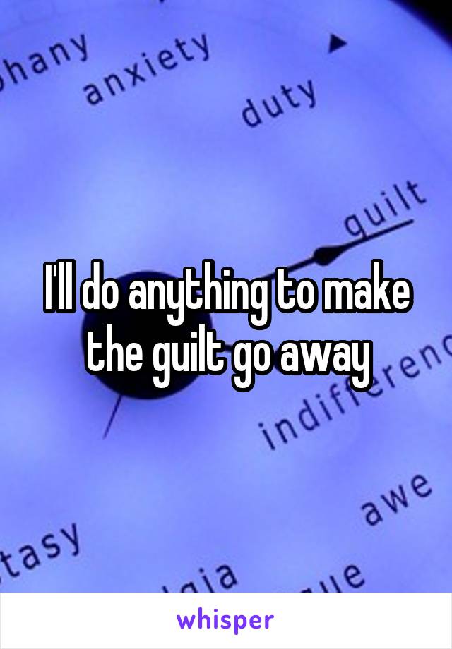 I'll do anything to make the guilt go away