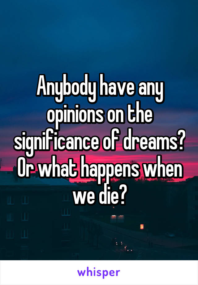 Anybody have any opinions on the significance of dreams? Or what happens when we die?