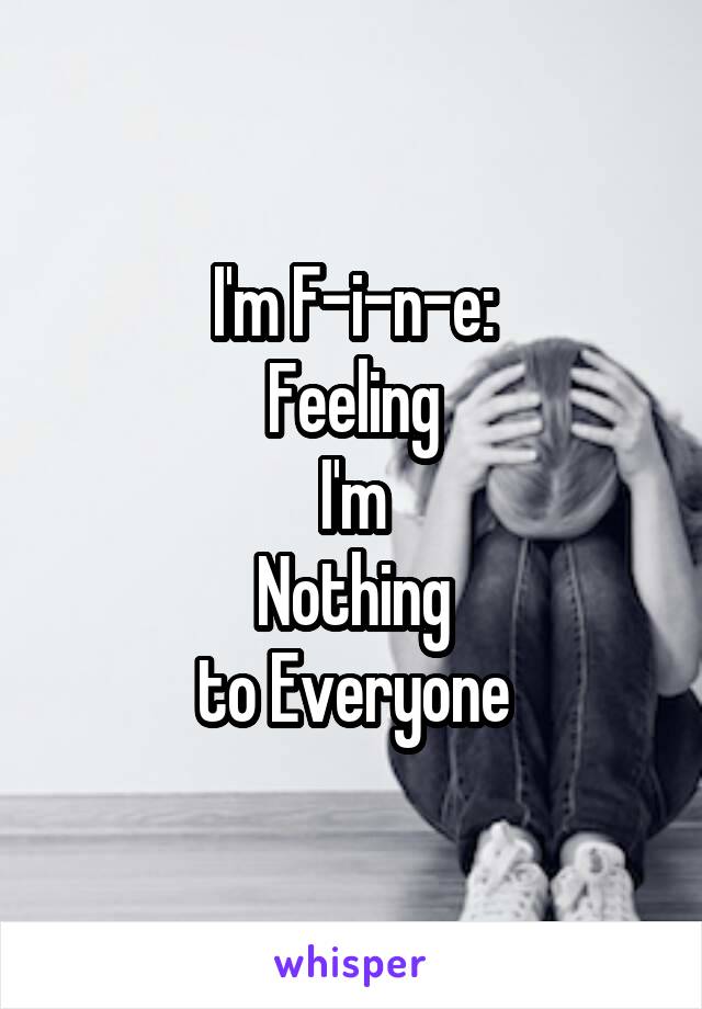 I'm F-i-n-e:
Feeling
I'm
Nothing
to Everyone