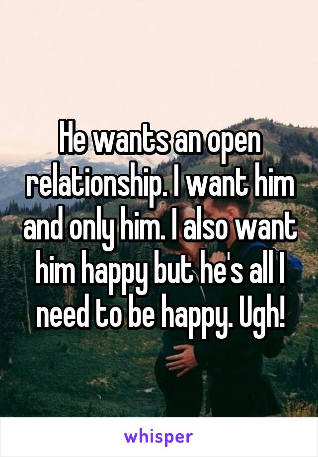 He wants an open relationship. I want him and only him. I also want him happy but he's all I need to be happy. Ugh!