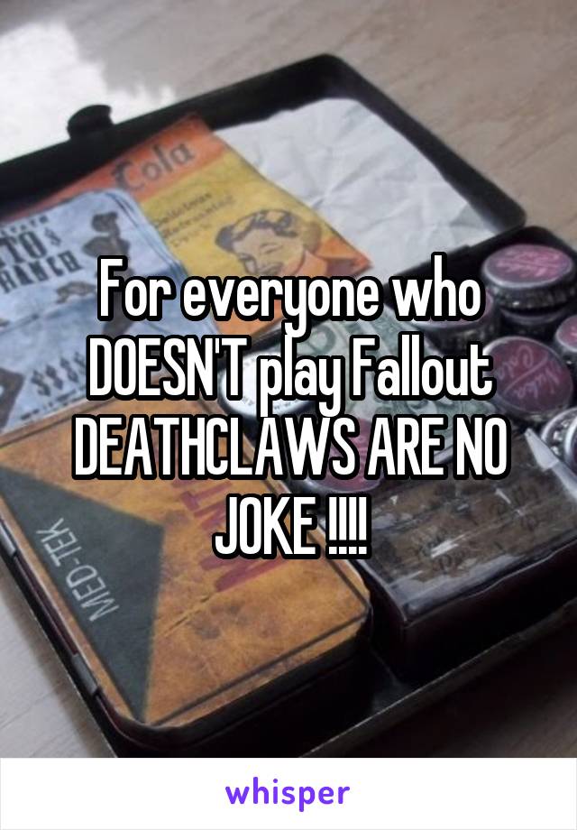 For everyone who DOESN'T play Fallout DEATHCLAWS ARE NO JOKE !!!!