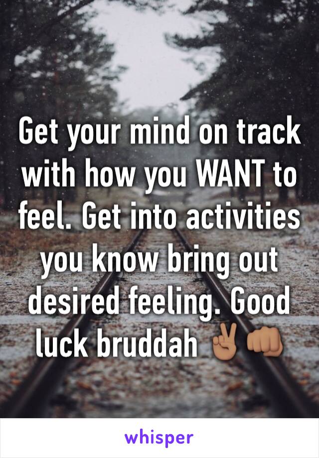 Get your mind on track with how you WANT to feel. Get into activities you know bring out desired feeling. Good luck bruddah ✌🏽️👊🏽