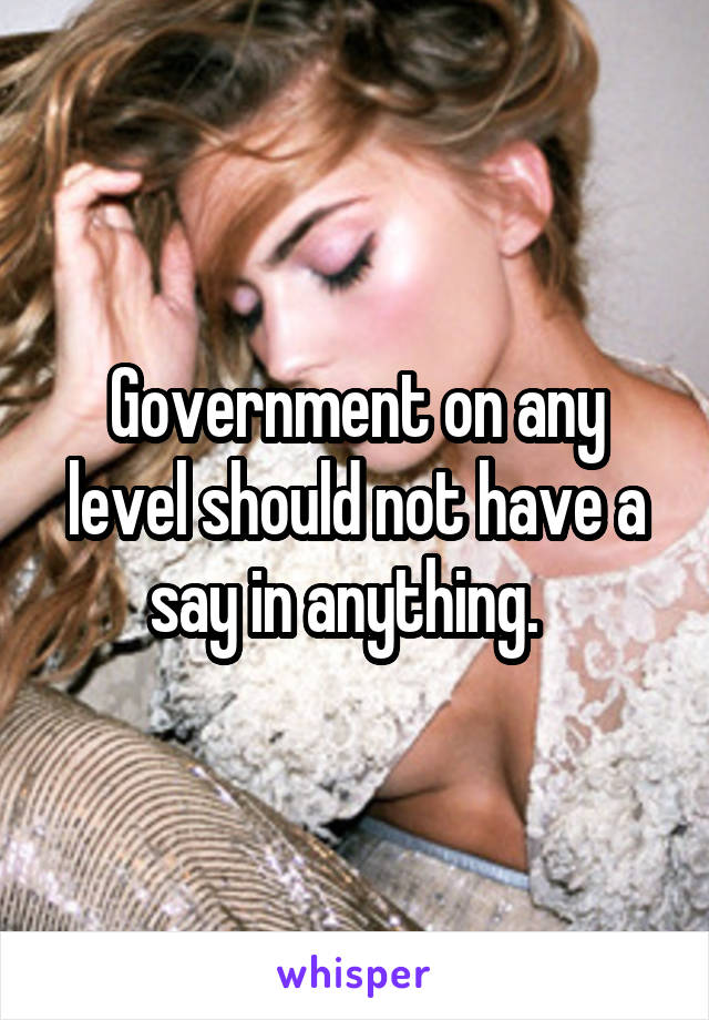 Government on any level should not have a say in anything.  