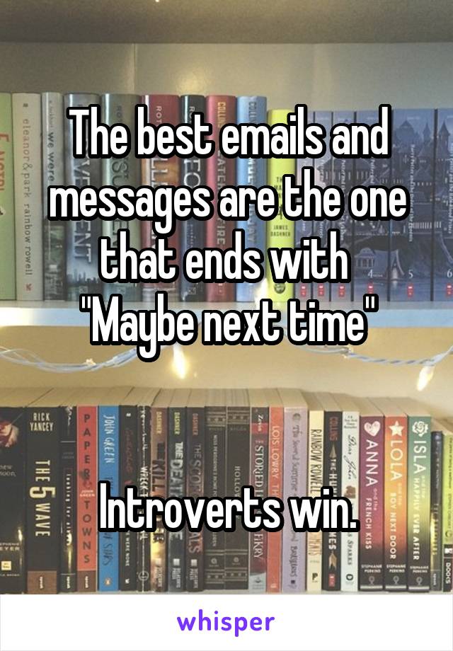 The best emails and messages are the one that ends with 
"Maybe next time"


Introverts win.