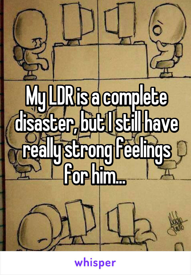 My LDR is a complete disaster, but I still have really strong feelings for him... 