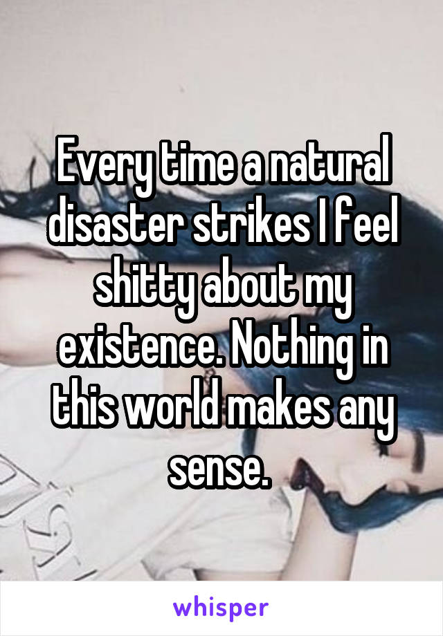 Every time a natural disaster strikes I feel shitty about my existence. Nothing in this world makes any sense. 