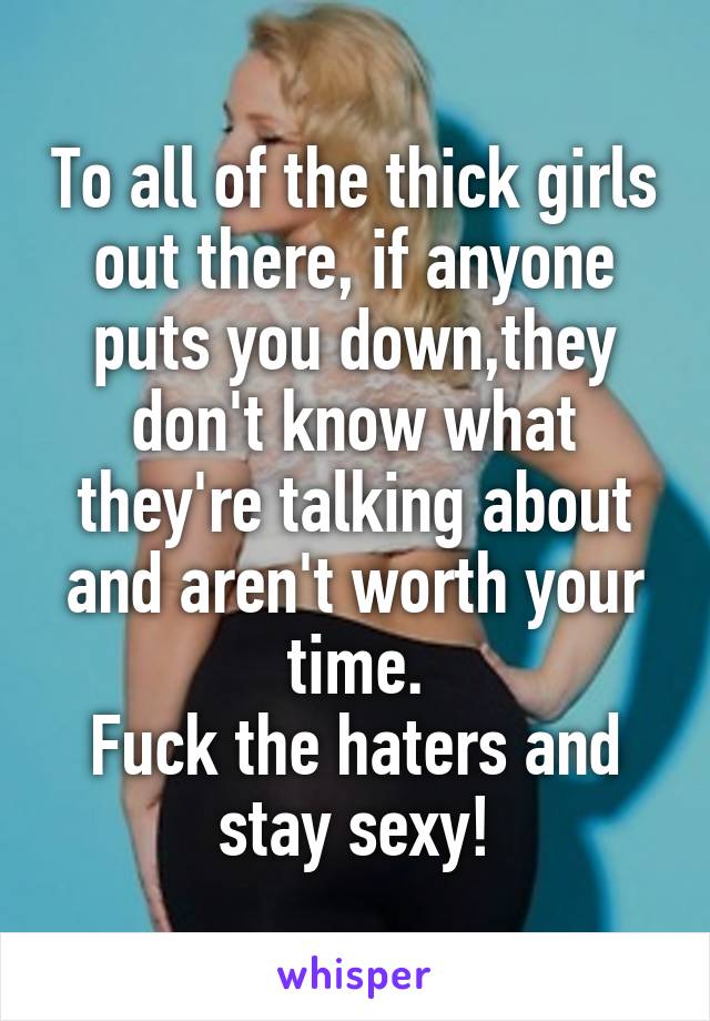 To all of the thick girls out there, if anyone puts you down,they don't know what they're talking about and aren't worth your time.
Fuck the haters and stay sexy!