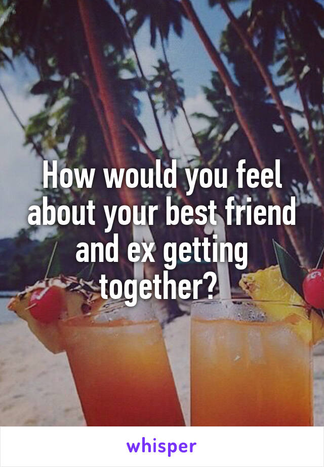 How would you feel about your best friend and ex getting together? 